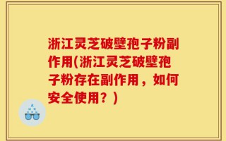浙江灵芝破壁孢子粉副作用(浙江灵芝破壁孢子粉存在副作用，如何安全使用？)