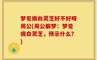 梦见摘白灵芝好不好呀周公(周公解梦：梦见摘白灵芝，预示什么？)