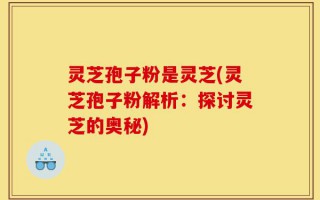 灵芝孢子粉是灵芝(灵芝孢子粉解析：探讨灵芝的奥秘)