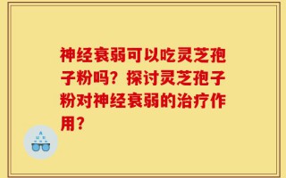 神经衰弱可以吃灵芝孢子粉吗？探讨灵芝孢子粉对神经衰弱的治疗作用？