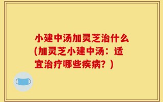 小建中汤加灵芝治什么(加灵芝小建中汤：适宜治疗哪些疾病？)
