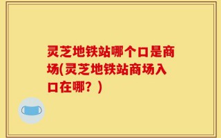 灵芝地铁站哪个口是商场(灵芝地铁站商场入口在哪？)