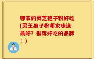 哪家的灵芝孢子粉好吃(灵芝孢子粉哪家味道最好？推荐好吃的品牌！)