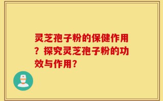 灵芝孢子粉的保健作用？探究灵芝孢子粉的功效与作用？