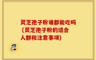 灵芝孢子粉谁都能吃吗 (灵芝孢子粉的适合人群和注意事项)