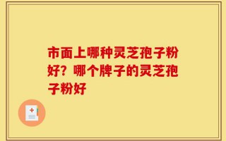 市面上哪种灵芝孢子粉好？哪个牌子的灵芝孢子粉好