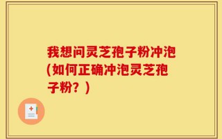 我想问灵芝孢子粉冲泡(如何正确冲泡灵芝孢子粉？)