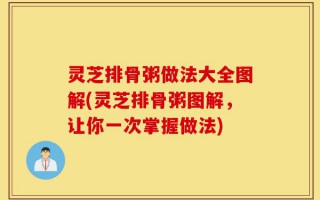灵芝排骨粥做法大全图解(灵芝排骨粥图解，让你一次掌握做法)