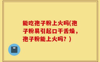 能吃孢子粉上火吗(孢子粉易引起口干舌燥，孢子粉能上火吗？)