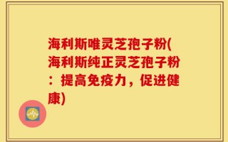 海利斯唯灵芝孢子粉(海利斯纯正灵芝孢子粉：提高免疫力，促进健康)