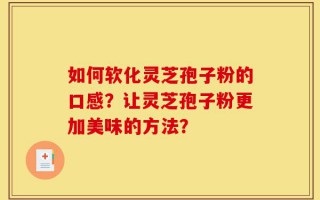 如何软化灵芝孢子粉的口感？让灵芝孢子粉更加美味的方法？
