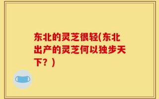 东北的灵芝很轻(东北出产的灵芝何以独步天下？)