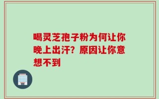 喝灵芝孢子粉为何让你晚上出汗？原因让你意想不到