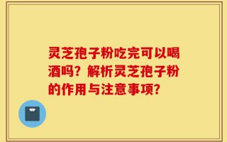 灵芝孢子粉吃完可以喝酒吗？解析灵芝孢子粉的作用与注意事项？