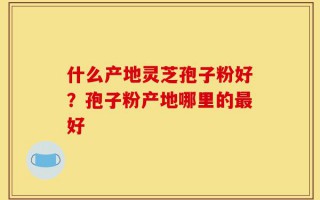 什么产地灵芝孢子粉好？孢子粉产地哪里的最好