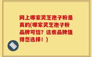 网上哪家灵芝孢子粉是真的(哪家灵芝孢子粉品牌可信？这些品牌值得您选择！)