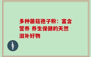 多种菌菇孢子粉：富含营养 养生保健的天然滋补好物