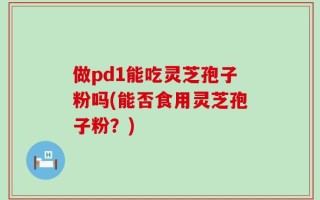 做pd1能吃灵芝孢子粉吗(能否食用灵芝孢子粉？)