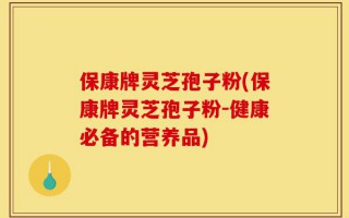 保康牌灵芝孢子粉(保康牌灵芝孢子粉-健康必备的营养品)