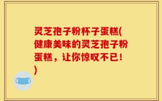 灵芝孢子粉杯子蛋糕(健康美味的灵芝孢子粉蛋糕，让你惊叹不已！)