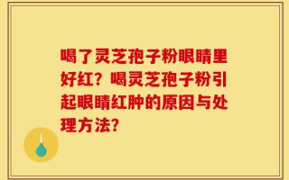 喝了灵芝孢子粉眼睛里好红？喝灵芝孢子粉引起眼睛红肿的原因与处理方法？