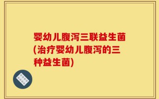 婴幼儿腹泻三联益生菌(治疗婴幼儿腹泻的三种益生菌)