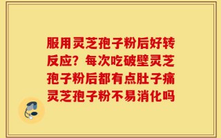 服用灵芝孢子粉后好转反应？每次吃破壁灵芝孢子粉后都有点肚子痛灵芝孢子粉不易消化吗