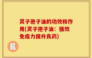 灵子孢子油的功效和作用(灵子孢子油：强效免疫力提升良药)