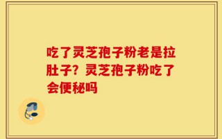 吃了灵芝孢子粉老是拉肚子？灵芝孢子粉吃了会便秘吗