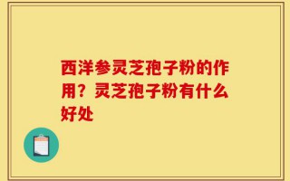 西洋参灵芝孢子粉的作用？灵芝孢子粉有什么好处