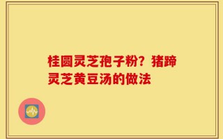 桂圆灵芝孢子粉？猪蹄灵芝黄豆汤的做法