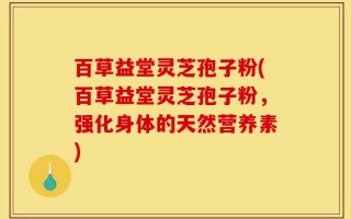 百草益堂灵芝孢子粉(百草益堂灵芝孢子粉，强化身体的天然营养素)