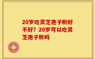 20岁吃灵芝孢子粉好不好？20岁可以吃灵芝孢子粉吗