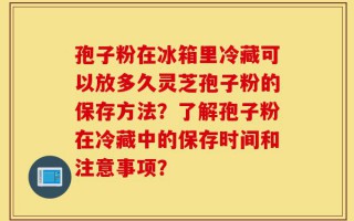 孢子粉在冰箱里冷藏可以放多久灵芝孢子粉的保存方法？了解孢子粉在冷藏中的保存时间和注意事项？