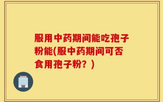 服用中药期间能吃孢子粉能(服中药期间可否食用孢子粉？)