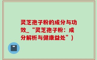 灵芝孢子粉的成分与功效_“灵芝孢子粉：成分解析与健康益处”)