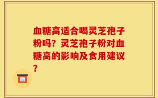 血糖高适合喝灵芝孢子粉吗？灵芝孢子粉对血糖高的影响及食用建议？