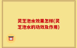 灵芝泡水效果怎样(灵芝泡水的功效及作用)