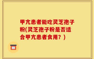 甲亢患者能吃灵芝孢子粉(灵芝孢子粉是否适合甲亢患者食用？)