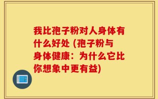 我比孢子粉对人身体有什么好处 (孢子粉与身体健康：为什么它比你想象中更有益)