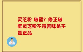 灵芝粉 破壁？修正破壁灵芝粉不带苦味是不是正品
