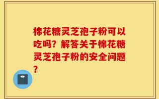棉花糖灵芝孢子粉可以吃吗？解答关于棉花糖灵芝孢子粉的安全问题？