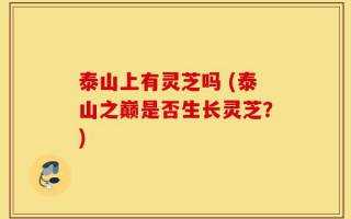 泰山上有灵芝吗 (泰山之巅是否生长灵芝？)