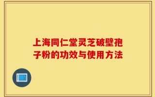 上海同仁堂灵芝破壁孢子粉的功效与使用方法