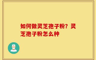 如何做灵芝孢子粉？灵芝孢子粉怎么种