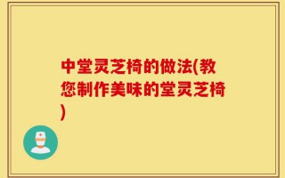 中堂灵芝椅的做法(教您制作美味的堂灵芝椅)