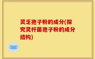 灵乏孢子粉的成分(探究灵杆菌孢子粉的成分结构)