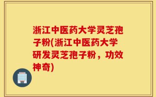 浙江中医药大学灵芝孢子粉(浙江中医药大学研发灵芝孢子粉，功效神奇)