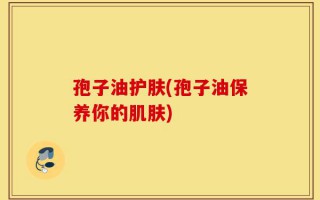 孢子油护肤(孢子油保养你的肌肤)