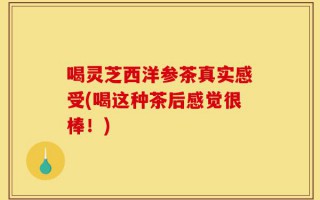 喝灵芝西洋参茶真实感受(喝这种茶后感觉很棒！)
